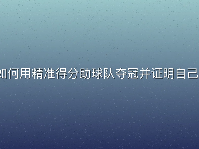 如何用精准得分助球队夺冠并证明自己？
